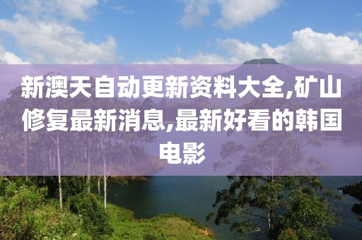 新澳天自动更新资料大全,矿山修复最新消息,最新好看的韩国电影