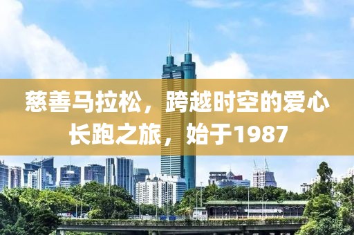 慈善马拉松，跨越时空的爱心长跑之旅，始于1987