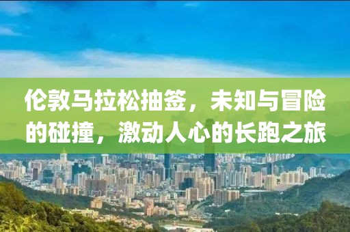 伦敦马拉松抽签，未知与冒险的碰撞，激动人心的长跑之旅