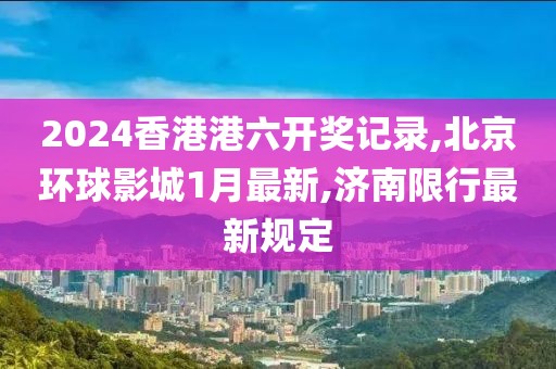 2024香港港六开奖记录,北京环球影城1月最新,济南限行最新规定