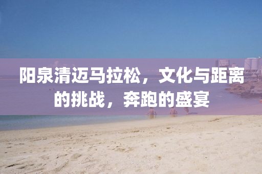阳泉清迈马拉松，文化与距离的挑战，奔跑的盛宴