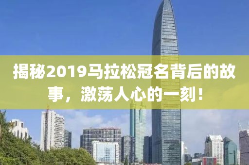 揭秘2019马拉松冠名背后的故事，激荡人心的一刻！
