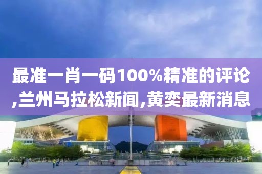 最准一肖一码100%精准的评论,兰州马拉松新闻,黄奕最新消息
