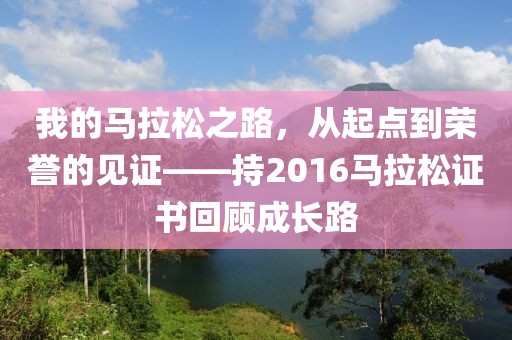 我的马拉松之路，从起点到荣誉的见证——持2016马拉松证书回顾成长路
