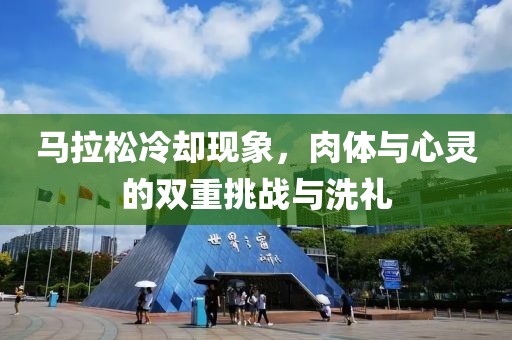 马拉松冷却现象，肉体与心灵的双重挑战与洗礼