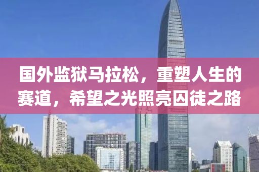 国外监狱马拉松，重塑人生的赛道，希望之光照亮囚徒之路
