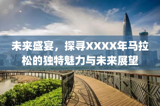 未来盛宴，探寻XXXX年马拉松的独特魅力与未来展望