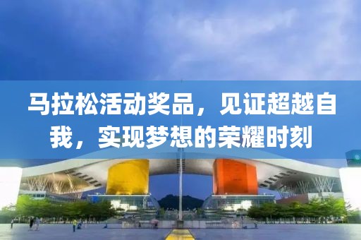 马拉松活动奖品，见证超越自我，实现梦想的荣耀时刻
