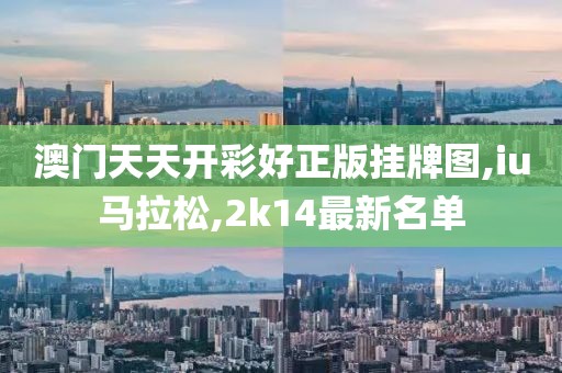 澳门天天开彩好正版挂牌图,iu马拉松,2k14最新名单