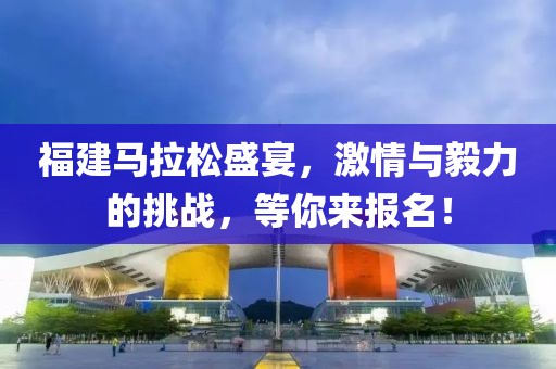 福建马拉松盛宴，激情与毅力的挑战，等你来报名！