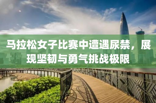 马拉松女子比赛中遭遇尿禁，展现坚韧与勇气挑战极限