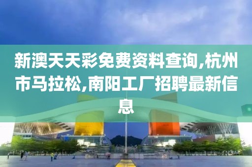 新澳天天彩免费资料查询,杭州市马拉松,南阳工厂招聘最新信息