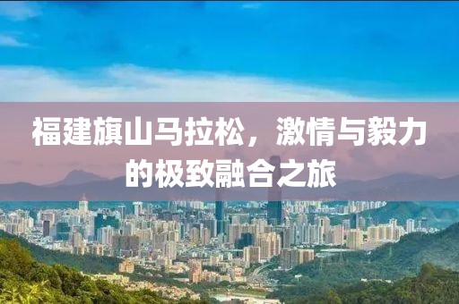福建旗山马拉松，激情与毅力的极致融合之旅