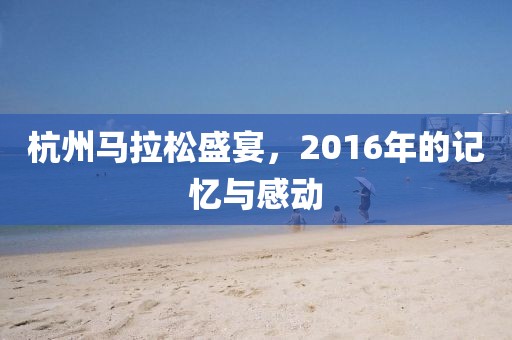 杭州马拉松盛宴，2016年的记忆与感动