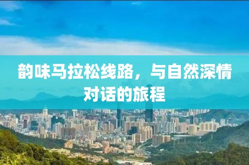 韵味马拉松线路，与自然深情对话的旅程