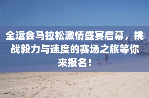 全运会马拉松激情盛宴启幕，挑战毅力与速度的赛场之旅等你来报名！