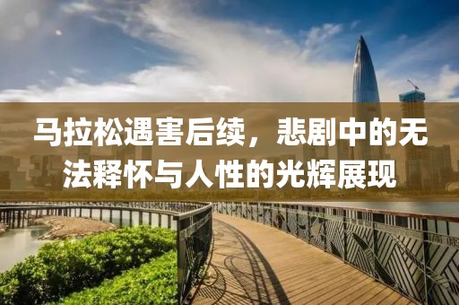 马拉松遇害后续，悲剧中的无法释怀与人性的光辉展现