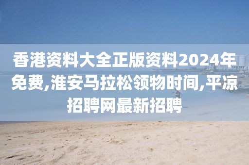 香港资料大全正版资料2024年免费,淮安马拉松领物时间,平凉招聘网最新招聘