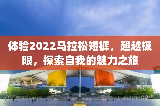 体验2022马拉松短裤，超越极限，探索自我的魅力之旅