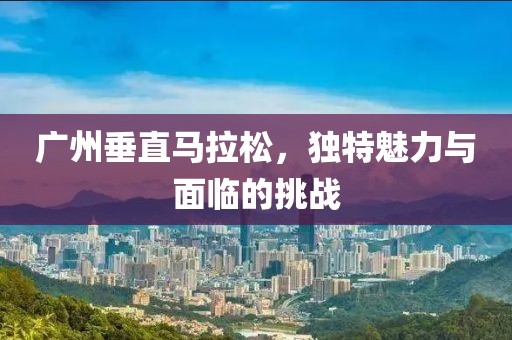 广州垂直马拉松，独特魅力与面临的挑战