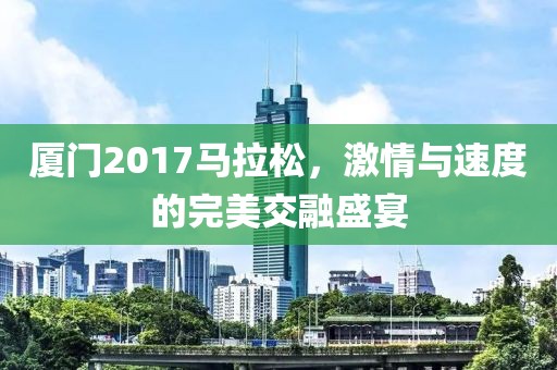 厦门2017马拉松，激情与速度的完美交融盛宴
