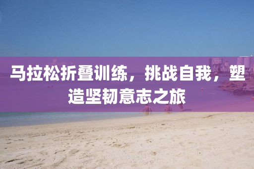 马拉松折叠训练，挑战自我，塑造坚韧意志之旅