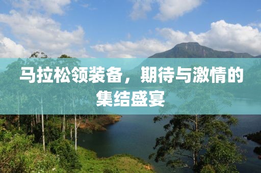 马拉松领装备，期待与激情的集结盛宴