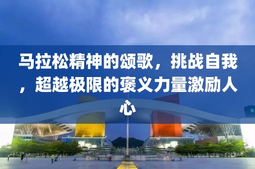 马拉松精神的颂歌，挑战自我，超越极限的褒义力量激励人心