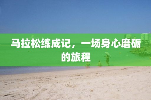 马拉松练成记，一场身心磨砺的旅程