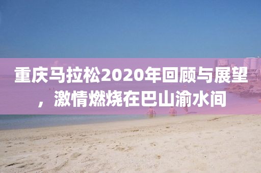 重庆马拉松2020年回顾与展望，激情燃烧在巴山渝水间
