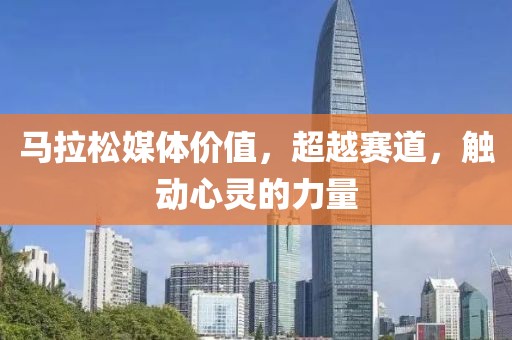 马拉松媒体价值，超越赛道，触动心灵的力量