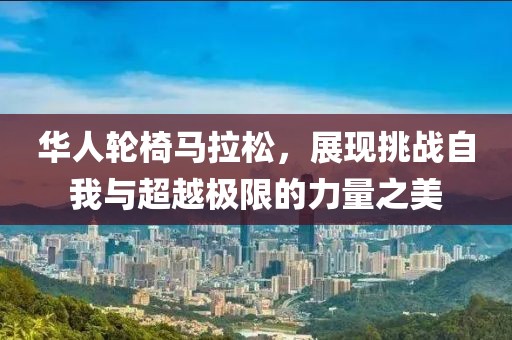 华人轮椅马拉松，展现挑战自我与超越极限的力量之美