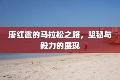 唐红霞的马拉松之路，坚韧与毅力的展现