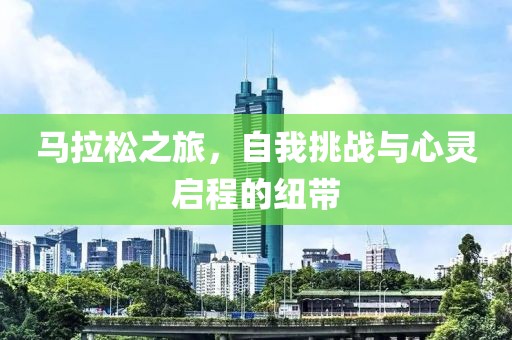 马拉松之旅，自我挑战与心灵启程的纽带