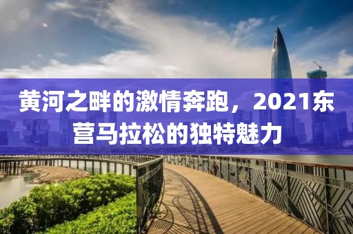 黄河之畔的激情奔跑，2021东营马拉松的独特魅力