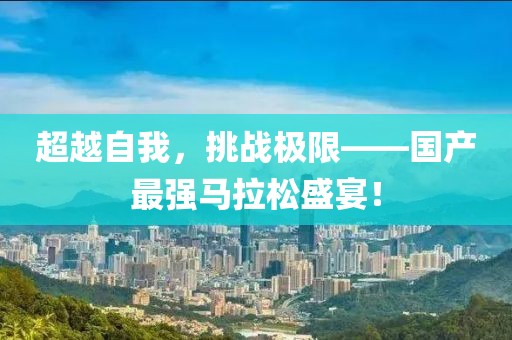 超越自我，挑战极限——国产最强马拉松盛宴！