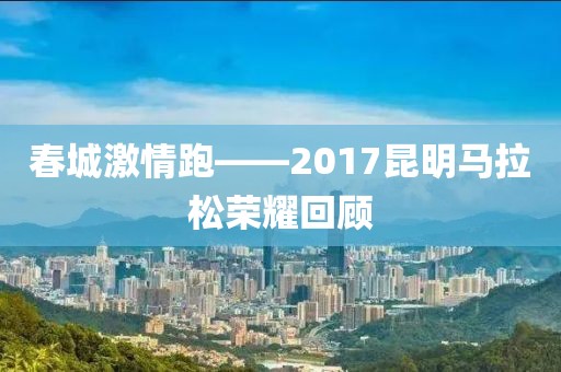 春城激情跑——2017昆明马拉松荣耀回顾