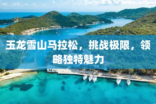 玉龙雪山马拉松，挑战极限，领略独特魅力