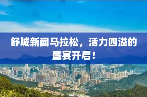 舒城新闻马拉松，活力四溢的盛宴开启！