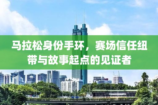 马拉松身份手环，赛场信任纽带与故事起点的见证者