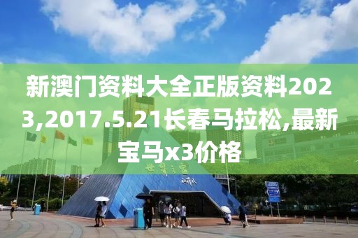 新澳门资料大全正版资料2023,2017.5.21长春马拉松,最新宝马x3价格