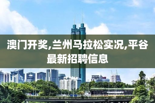 澳门开奖,兰州马拉松实况,平谷最新招聘信息
