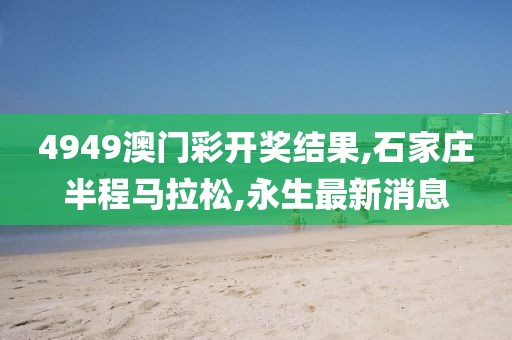 4949澳门彩开奖结果,石家庄半程马拉松,永生最新消息