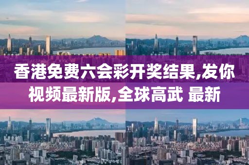 香港免费六会彩开奖结果,发你视频最新版,全球高武 最新