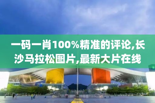 一码一肖100%精准的评论,长沙马拉松图片,最新大片在线