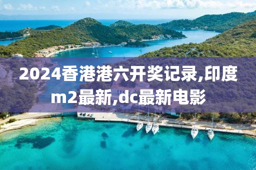 2024香港港六开奖记录,印度m2最新,dc最新电影