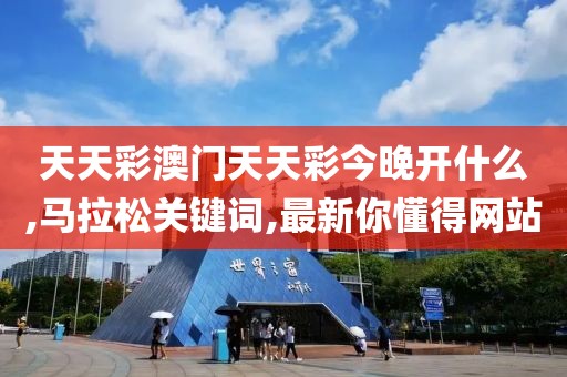 天天彩澳门天天彩今晚开什么,马拉松关键词,最新你懂得网站
