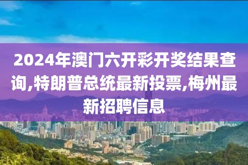 2024年澳门六开彩开奖结果查询,特朗普总统最新投票,梅州最新招聘信息
