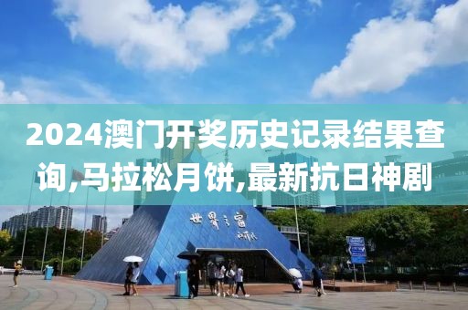2024澳门开奖历史记录结果查询,马拉松月饼,最新抗日神剧