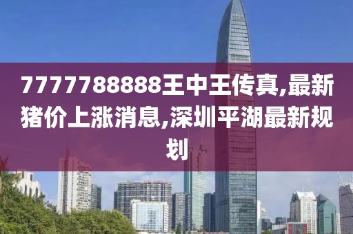 7777788888王中王传真,最新猪价上涨消息,深圳平湖最新规划